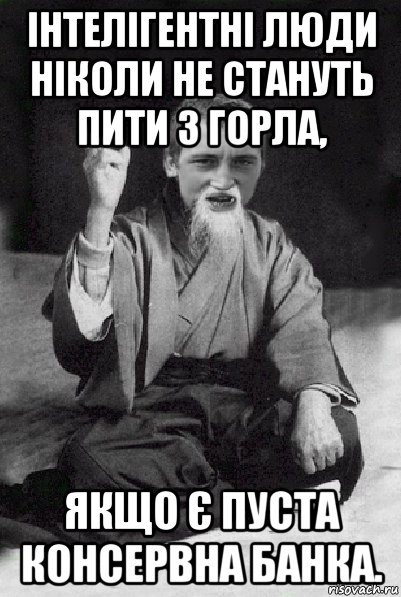 інтелігентні люди ніколи не стануть пити з горла, якщо є пуста консервна банка., Мем Мудрий паца