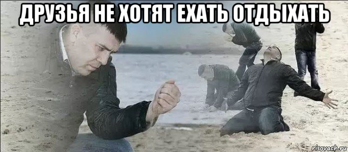 друзья не хотят ехать отдыхать 