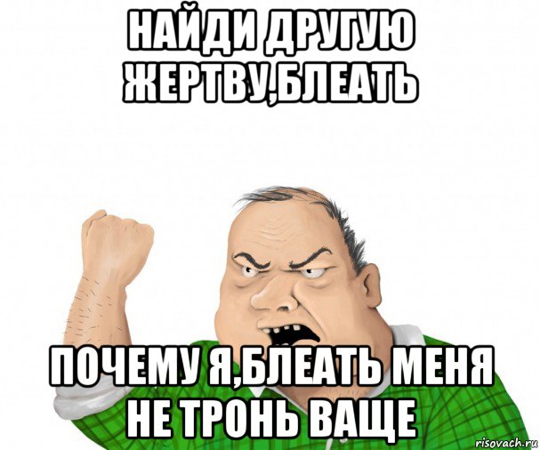 найди другую жертву,блеать почему я,блеать меня не тронь ваще, Мем мужик