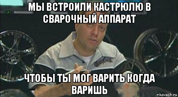 мы встроили кастрюлю в сварочный аппарат чтобы ты мог варить когда варишь, Мем Мы встроили