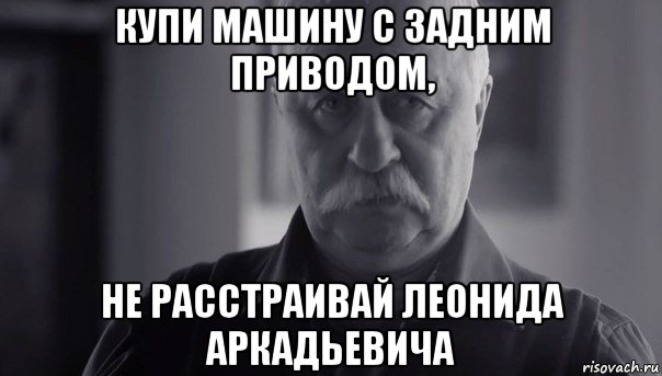 купи машину с задним приводом, не расстраивай леонида аркадьевича, Мем Не огорчай Леонида Аркадьевича