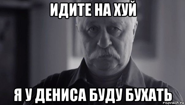 идите на хуй я у дениса буду бухать, Мем Не огорчай Леонида Аркадьевича