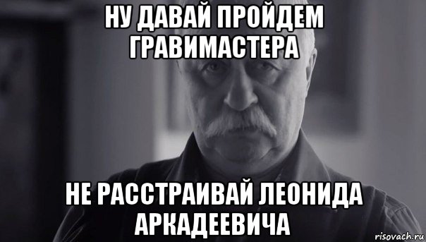 ну давай пройдем гравимастера не расстраивай леонида аркадеевича, Мем Не огорчай Леонида Аркадьевича