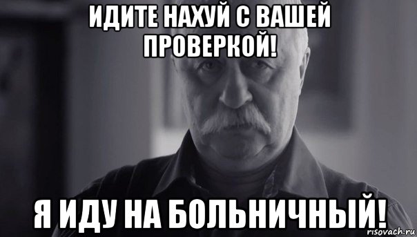 идите нахуй с вашей проверкой! я иду на больничный!