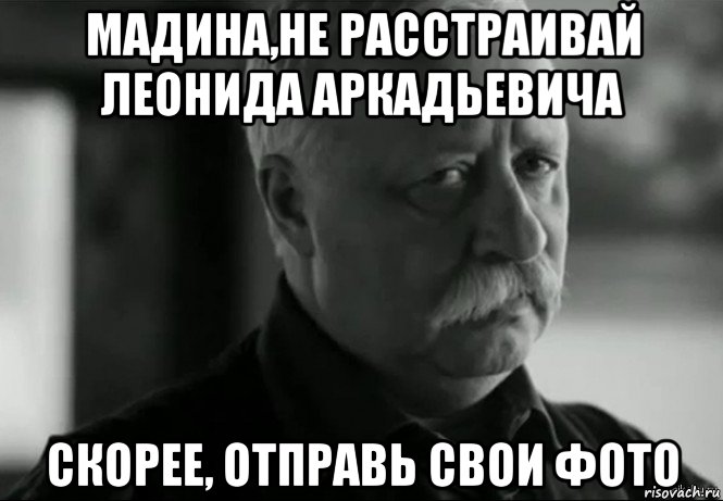 мадина,не расстраивай леонида аркадьевича скорее, отправь свои фото, Мем Не расстраивай Леонида Аркадьевича