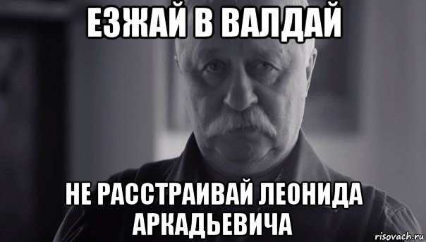 езжай в валдай не расстраивай леонида аркадьевича, Мем Не огорчай Леонида Аркадьевича