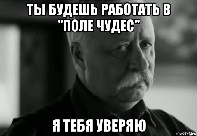 ты будешь работать в "поле чудес" я тебя уверяю, Мем Не расстраивай Леонида Аркадьевича