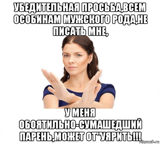 убедительная просьба,всем особинам мужского рода,не писать мне, у меня обоятильно-сумашедший парень,может от"уярить!!!, Мем Не зовите