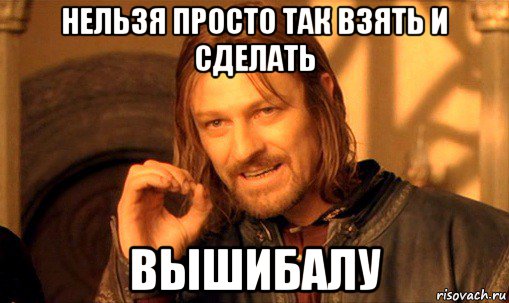 нельзя просто так взять и сделать вышибалу, Мем Нельзя просто так взять и (Боромир мем)