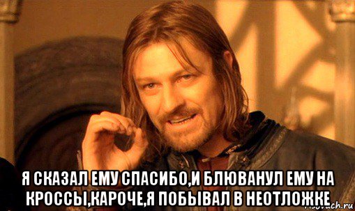  я сказал ему спасибо,и блюванул ему на кроссы,кароче,я побывал в неотложке, Мем Нельзя просто так взять и (Боромир мем)