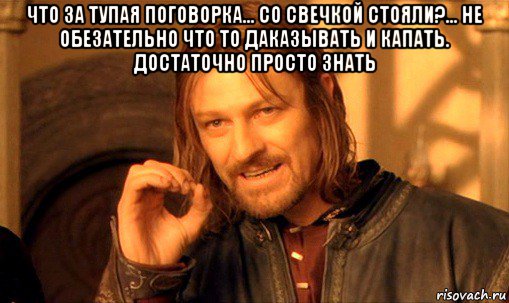 что за тупая поговорка... со свечкой стояли?... не обезательно что то даказывать и капать. достаточно просто знать , Мем Нельзя просто так взять и (Боромир мем)