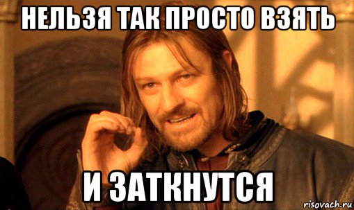 нельзя так просто взять и заткнутся, Мем Нельзя просто так взять и (Боромир мем)