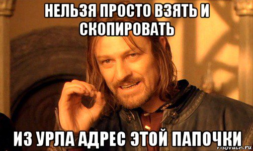 нельзя просто взять и скопировать из урла адрес этой папочки, Мем Нельзя просто так взять и (Боромир мем)