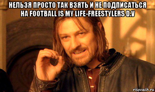 нельзя просто так взять и не подписаться на football is my life-freestylers d.v , Мем Нельзя просто так взять и (Боромир мем)