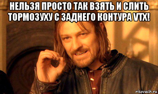 нельзя просто так взять и слить тормозуху с заднего контура vtx! , Мем Нельзя просто так взять и (Боромир мем)