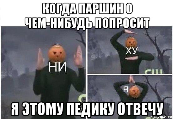 когда паршин о чем-нибудь попросит я этому педику отвечу, Мем  Ни ху Я