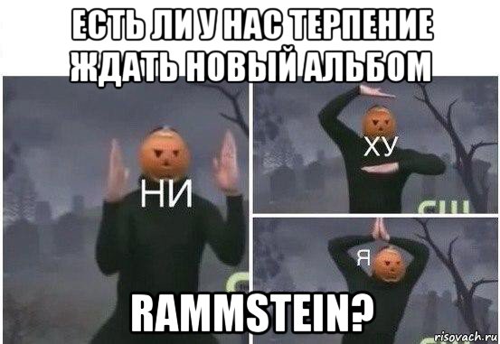 есть ли у нас терпение ждать новый альбом rammstein?, Мем  Ни ху Я