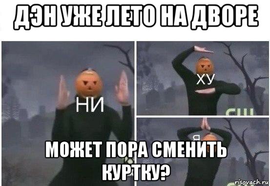 дэн уже лето на дворе может пора сменить куртку?, Мем  Ни ху Я