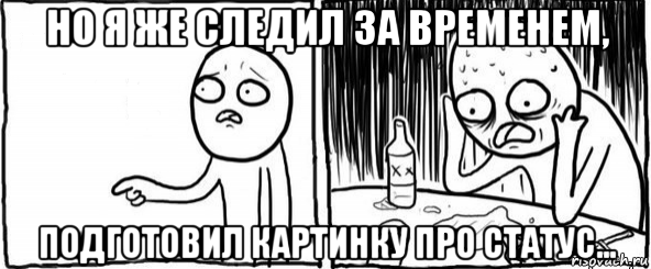 но я же следил за временем, подготовил картинку про статус..., Мем  Но я же