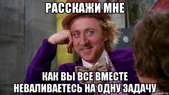 расскажи мне как вы все вместе неваливаетесь на одну задачу, Мем Ну давай расскажи (Вилли Вонка)