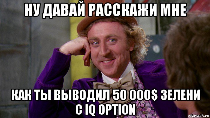 ну давай расскажи мне как ты выводил 50 000$ зелени с iq option, Мем Ну давай расскажи (Вилли Вонка)