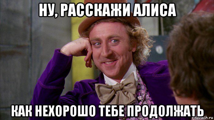 ну, расскажи алиса как нехорошо тебе продолжать, Мем Ну давай расскажи (Вилли Вонка)