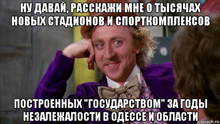 ну давай, расскажи мне о тысячах новых стадионов и спорткомплексов построенных "государством" за годы незалежалости в одессе и области, Мем Ну давай расскажи (Вилли Вонка)