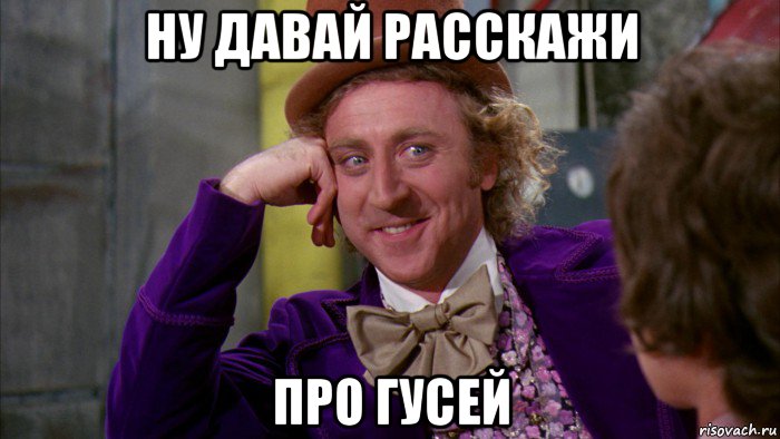 ну давай расскажи про гусей, Мем Ну давай расскажи (Вилли Вонка)