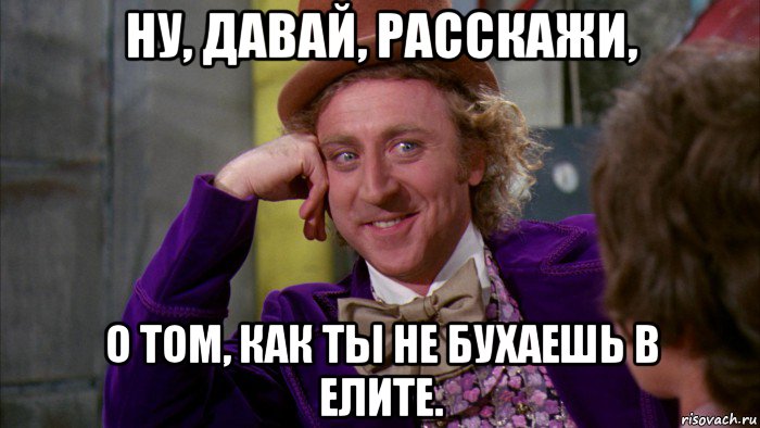 ну, давай, расскажи, о том, как ты не бухаешь в елите., Мем Ну давай расскажи (Вилли Вонка)