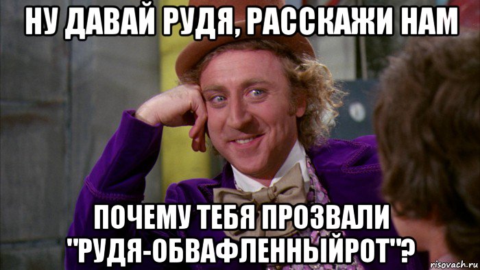 ну давай рудя, расскажи нам почему тебя прозвали "рудя-обвафленныйрот"?, Мем Ну давай расскажи (Вилли Вонка)