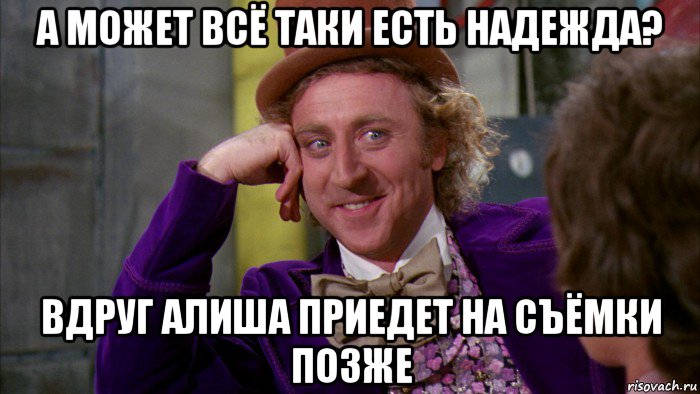 а может всё таки есть надежда? вдруг алиша приедет на съёмки позже, Мем Ну давай расскажи (Вилли Вонка)