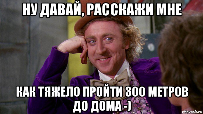 ну давай, расскажи мне как тяжело пройти 300 метров до дома -), Мем Ну давай расскажи (Вилли Вонка)