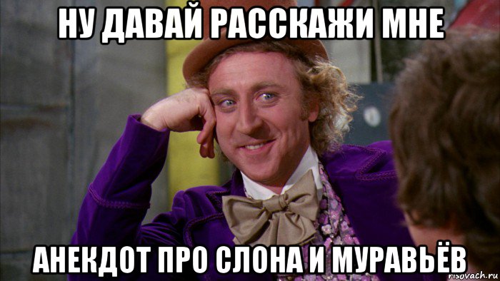 ну давай расскажи мне анекдот про слона и муравьёв, Мем Ну давай расскажи (Вилли Вонка)