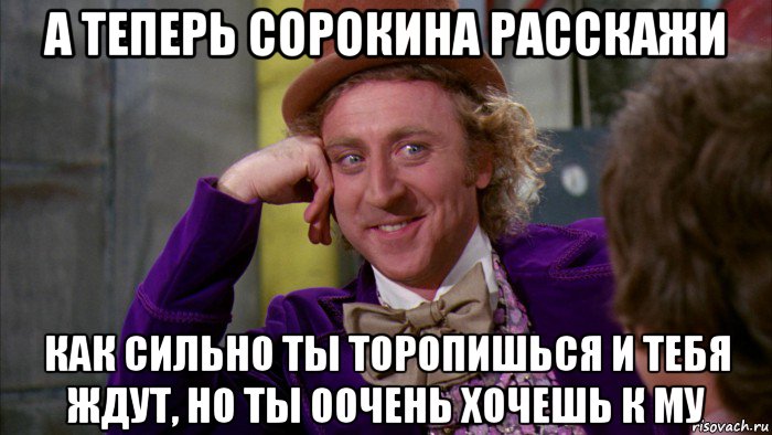 а теперь сорокина расскажи как сильно ты торопишься и тебя ждут, но ты оочень хочешь к му, Мем Ну давай расскажи (Вилли Вонка)