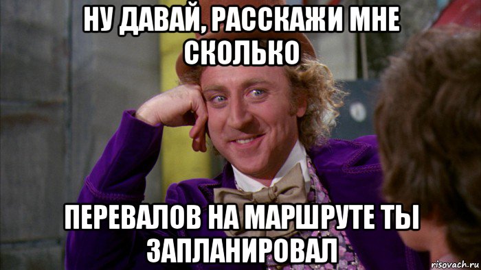 ну давай, расскажи мне сколько перевалов на маршруте ты запланировал, Мем Ну давай расскажи (Вилли Вонка)