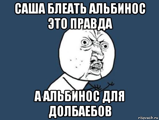 саша блеать альбинос это правда а альбинос для долбаебов, Мем Ну почему