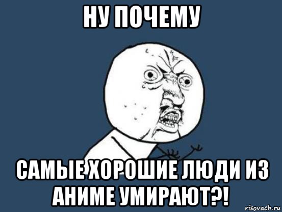 ну почему самые хорошие люди из аниме умирают?!, Мем Ну почему