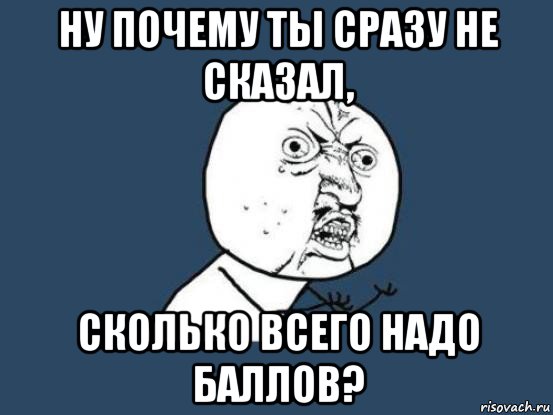 ну почему ты сразу не сказал, сколько всего надо баллов?, Мем Ну почему