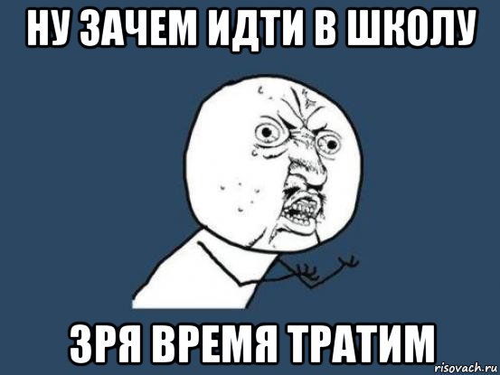 ну зачем идти в школу зря время тратим, Мем Ну почему