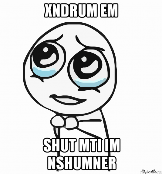 xndrum em shut mti im nshumner, Мем  ну пожалуйста (please)