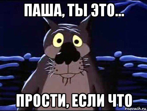 паша, ты это... прости, если что