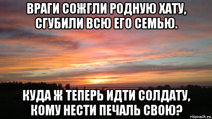 враги сожгли родную хату, сгубили всю его семью. куда ж теперь идти солдату, кому нести печаль свою?, Мем О Рассвет Пора домой