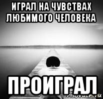 играл на чувствах любимого человека проиграл