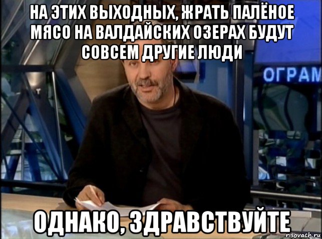 на этих выходных, жрать палёное мясо на валдайских озерах будут совсем другие люди однако, здравствуйте, Мем Однако Здравствуйте