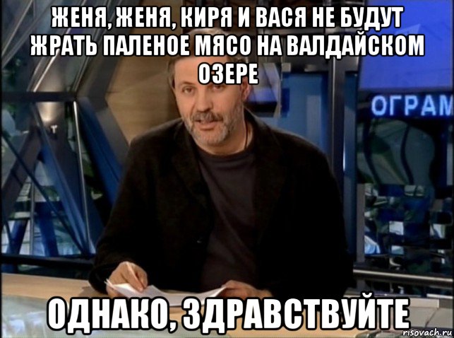 женя, женя, киря и вася не будут жрать паленое мясо на валдайском озере однако, здравствуйте, Мем Однако Здравствуйте