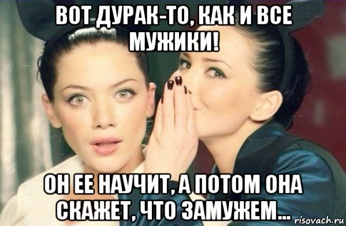 вот дурак-то, как и все мужики! он ее научит, а потом она скажет, что замужем..., Мем  Он