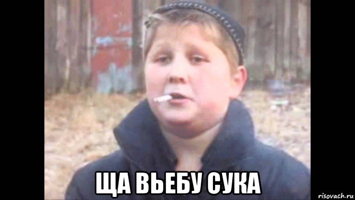  ща вьебу сука