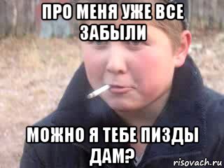 про меня уже все забыли можно я тебе пизды дам?
