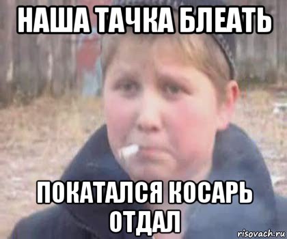 наша тачка блеать покатался косарь отдал