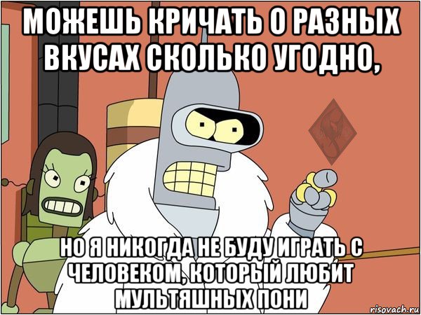 можешь кричать о разных вкусах сколько угодно, но я никогда не буду играть с человеком, который любит мультяшных пони